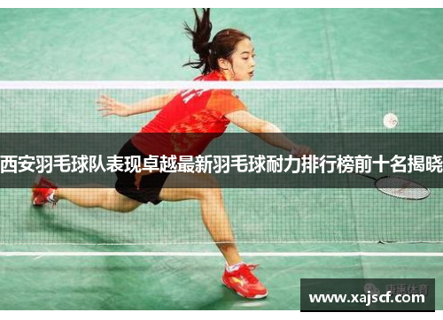 西安羽毛球队表现卓越最新羽毛球耐力排行榜前十名揭晓