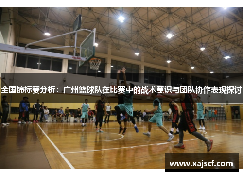 全国锦标赛分析：广州篮球队在比赛中的战术意识与团队协作表现探讨