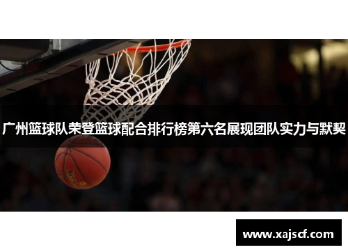 广州篮球队荣登篮球配合排行榜第六名展现团队实力与默契