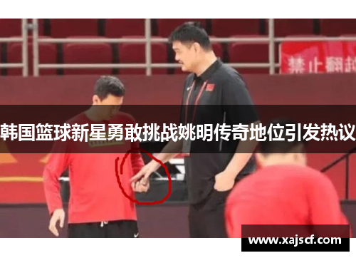 韩国篮球新星勇敢挑战姚明传奇地位引发热议