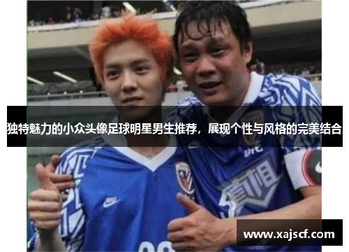 独特魅力的小众头像足球明星男生推荐，展现个性与风格的完美结合
