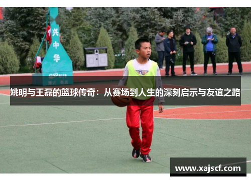 姚明与王磊的篮球传奇：从赛场到人生的深刻启示与友谊之路