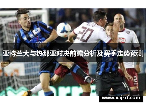 亚特兰大与热那亚对决前瞻分析及赛季走势预测