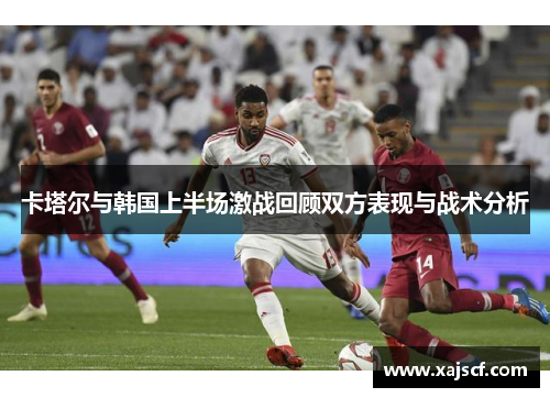 卡塔尔与韩国上半场激战回顾双方表现与战术分析