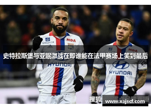史特拉斯堡与亚眠激战在即谁能在法甲赛场上笑到最后