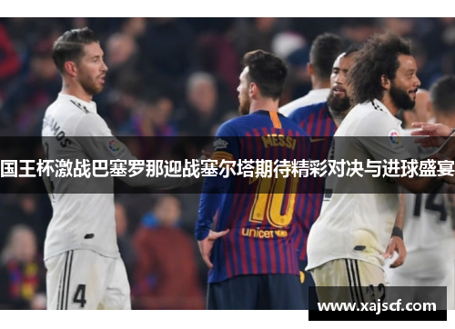国王杯激战巴塞罗那迎战塞尔塔期待精彩对决与进球盛宴