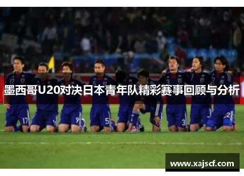 墨西哥U20对决日本青年队精彩赛事回顾与分析