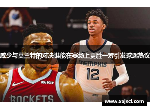 威少与莫兰特的对决谁能在赛场上更胜一筹引发球迷热议