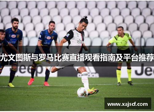 尤文图斯与罗马比赛直播观看指南及平台推荐