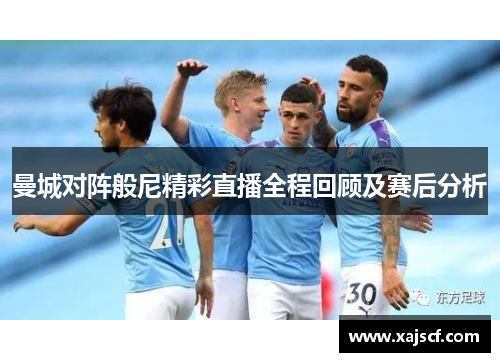 曼城对阵般尼精彩直播全程回顾及赛后分析