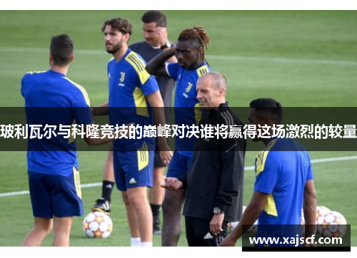 玻利瓦尔与科隆竞技的巅峰对决谁将赢得这场激烈的较量
