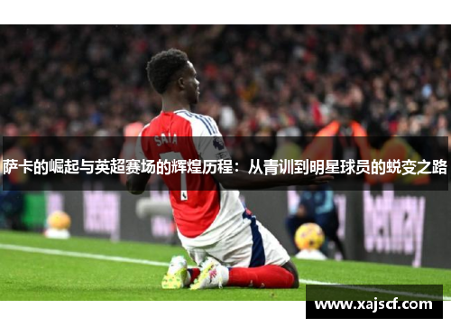 萨卡的崛起与英超赛场的辉煌历程：从青训到明星球员的蜕变之路