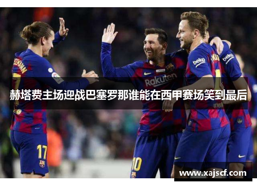 赫塔费主场迎战巴塞罗那谁能在西甲赛场笑到最后