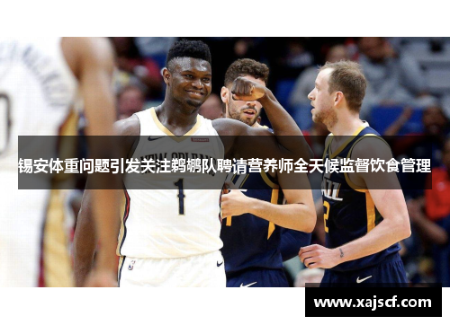 锡安体重问题引发关注鹈鹕队聘请营养师全天候监督饮食管理